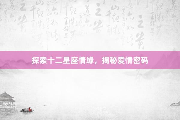 探索十二星座情缘，揭秘爱情密码
