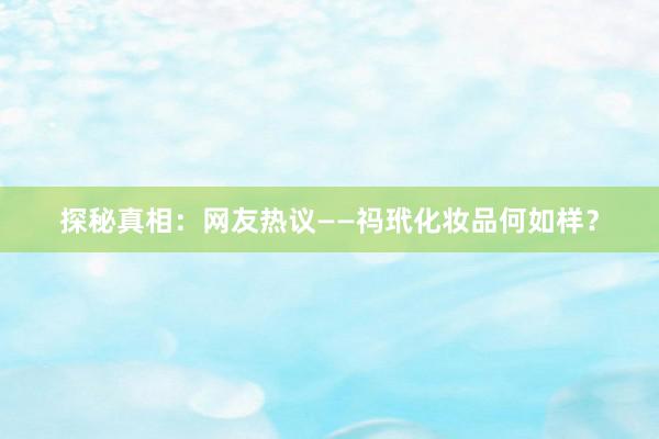 探秘真相：网友热议——祃玳化妆品何如样？